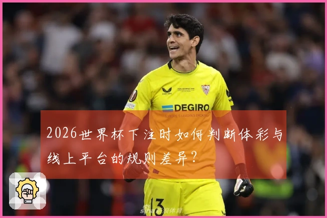 2026世界杯下注时如何判断体彩与线上平台的规则差异？