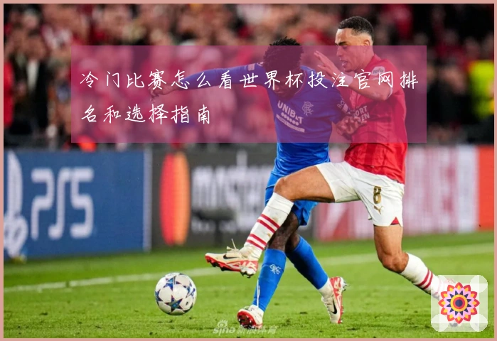 冷门比赛怎么看世界杯投注官网排名和选择指南