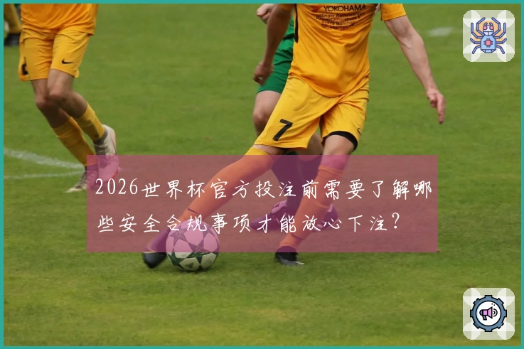 2026世界杯官方投注前需要了解哪些安全合规事项才能放心下注？
