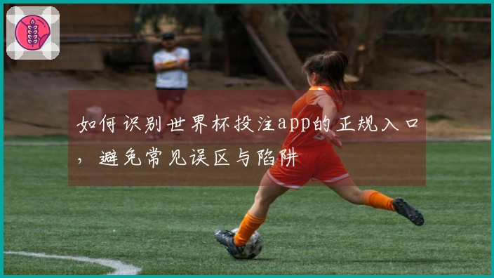 如何识别世界杯投注app的正规入口，避免常见误区与陷阱