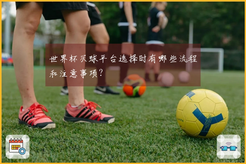 世界杯买球平台选择时有哪些流程和注意事项？