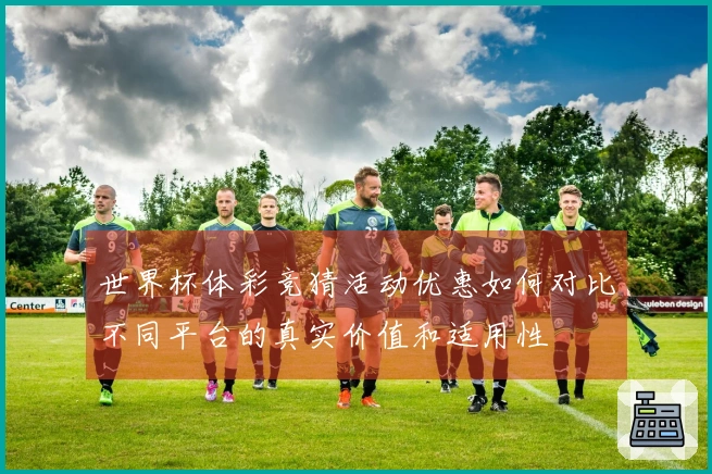 世界杯体彩竞猜活动优惠如何对比不同平台的真实价值和适用性