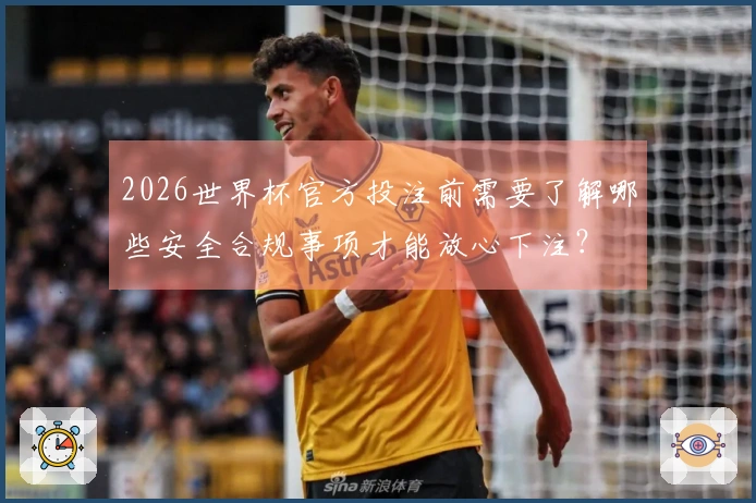 2026世界杯官方投注前需要了解哪些安全合规事项才能放心下注？